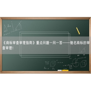 《商标审查审理指南》重点问题一问一答——驰名商标的审查审理！