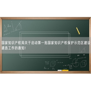 国家知识产权局关于启动第一批国家知识产权保护示范区建设遴选工作的通知！